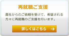 再就職ご支援　―　貴社からのご依頼を受けて、希望される方々に再就職のご支援を行います。詳しくはこちら