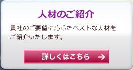 人材のご紹介　―　貴社のご要望に応じたベストな人材をご紹介いたします。詳しくはこちら